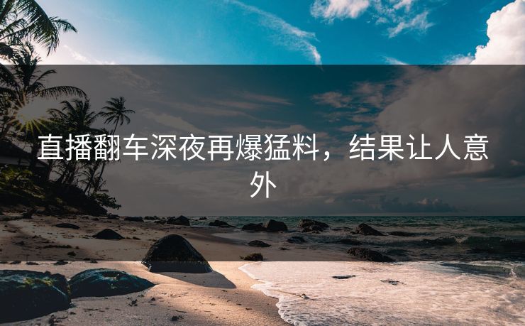 直播翻车深夜再爆猛料，结果让人意外