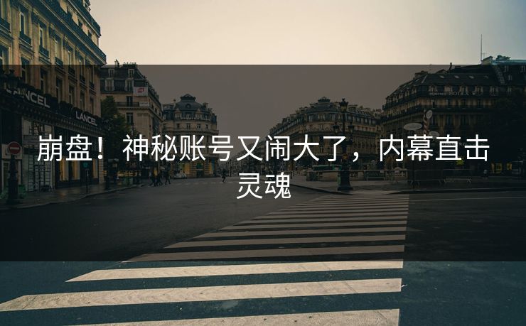 崩盘！神秘账号又闹大了，内幕直击灵魂