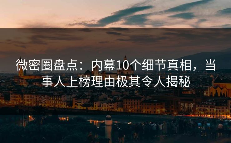 微密圈盘点:内幕10个细节真相,当事人上榜理由极其令人揭秘 微密圈盘点:内幕10个细节真相,当事人上榜理由极其令人揭秘