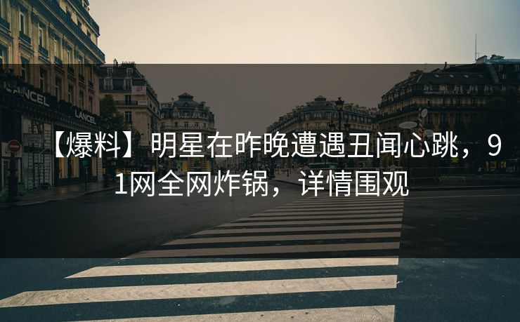 【爆料】明星在昨晚遭遇丑闻心跳，91网全网炸锅，详情围观