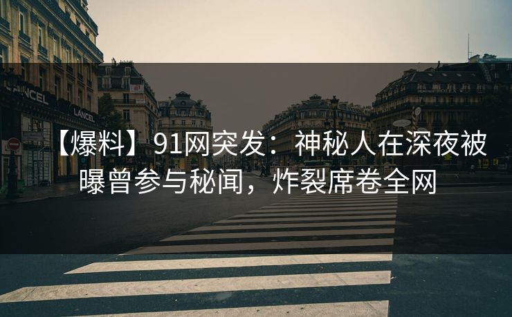 【爆料】91网突发：神秘人在深夜被曝曾参与秘闻，炸裂席卷全网