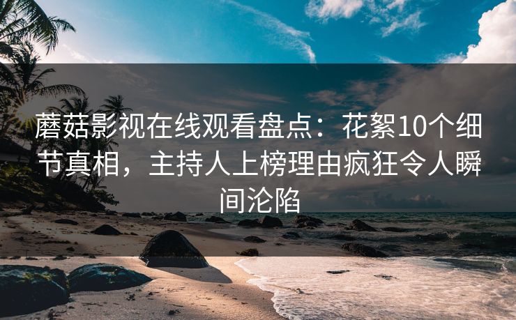 蘑菇影视在线观看盘点：花絮10个细节真相，主持人上榜理由疯狂令人瞬间沦陷