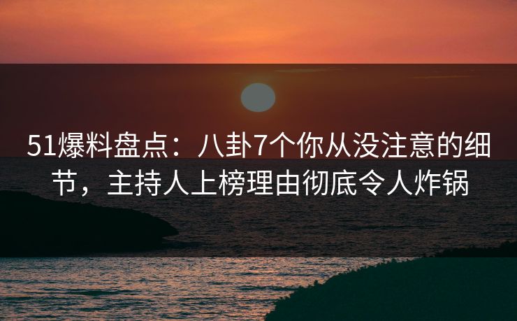 51爆料盘点：八卦7个你从没注意的细节，主持人上榜理由彻底令人炸锅