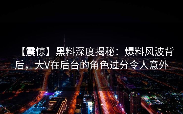 【震惊】黑料深度揭秘:爆料风波背后,大V在后台的角色过分令人意外 【震惊】黑料深度揭秘:爆料风波背后,大V在后台的角色过分令人意外