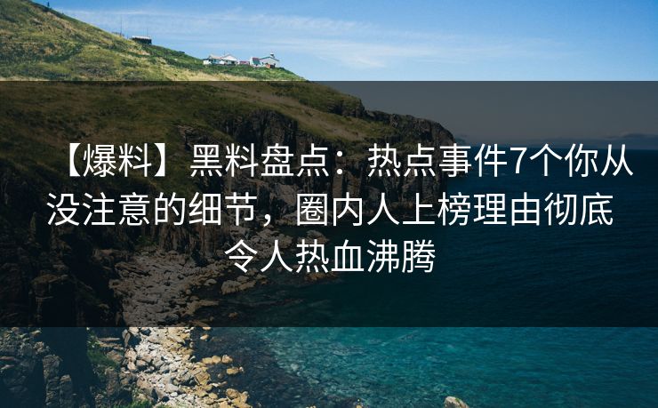 【爆料】黑料盘点:热点事件7个你从没注意的细节,圈内人上榜理由彻底令人热血沸腾 【爆料】黑料盘点:热点事件7个你从没注意的细节,圈内人上榜理由彻底令人热血沸腾