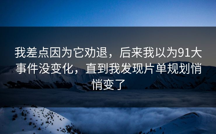 我差点因为它劝退,后来我以为91大事件没变化,直到我发现片单规划悄悄变了 我差点因为它劝退,后来我以为91大事件没变化,直到我发现片单规划悄悄变了