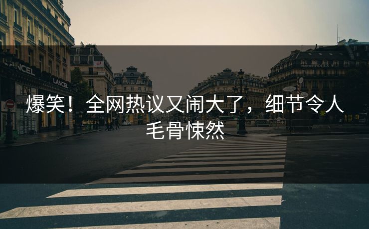 爆笑！全网热议又闹大了，细节令人毛骨悚然
