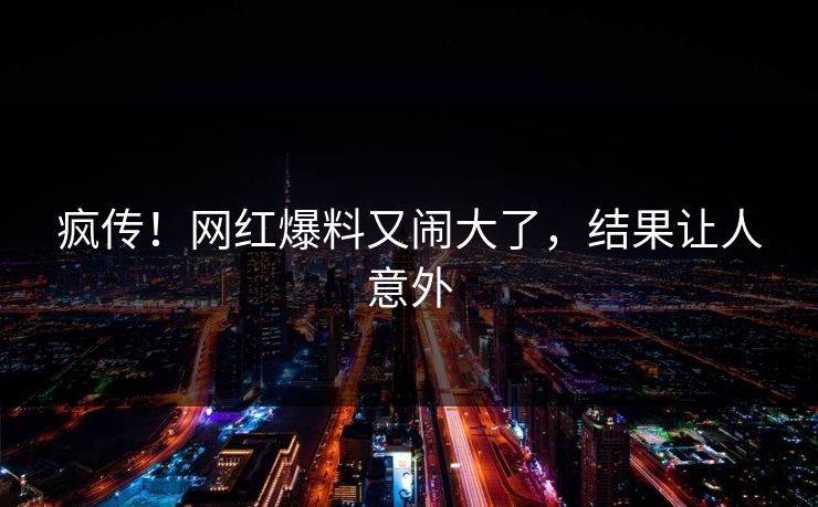 疯传！网红爆料又闹大了，结果让人意外