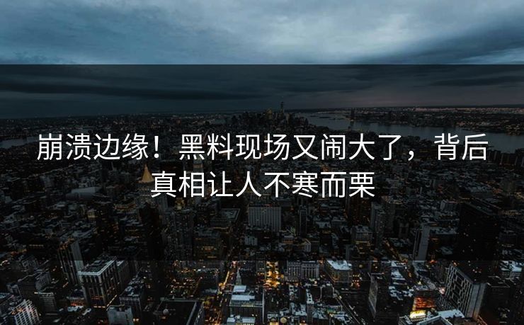 崩溃边缘！黑料现场又闹大了，背后真相让人不寒而栗