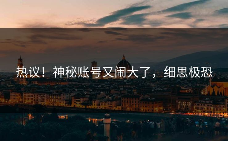 热议！神秘账号又闹大了，细思极恐