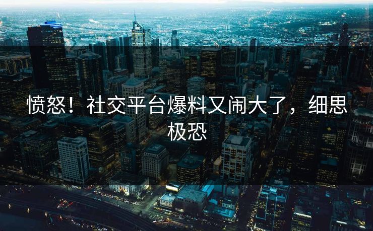 愤怒！社交平台爆料又闹大了，细思极恐