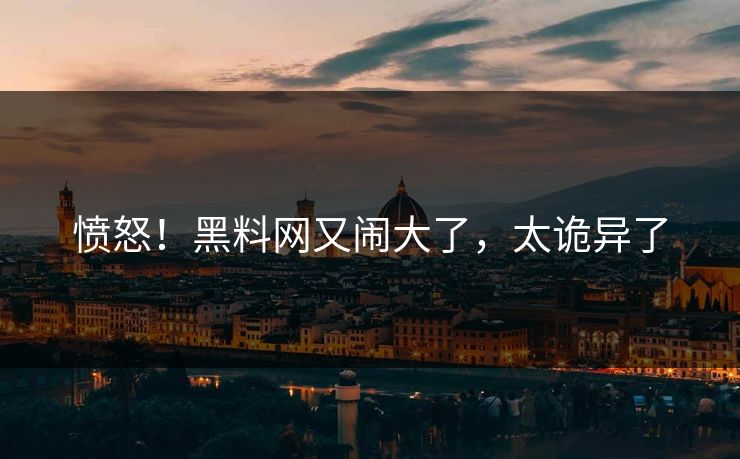 愤怒！黑料网又闹大了，太诡异了