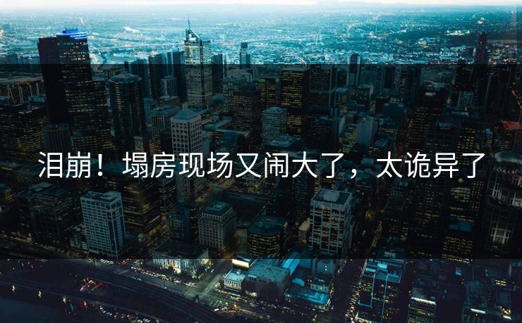 泪崩！塌房现场又闹大了，太诡异了