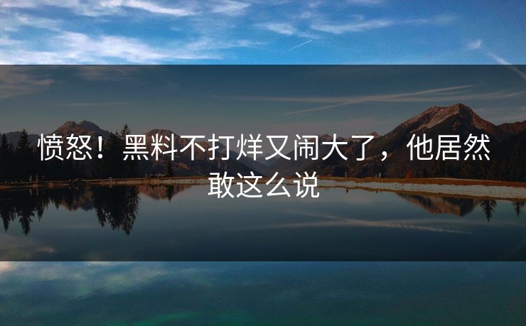 愤怒！黑料不打烊又闹大了，他居然敢这么说
