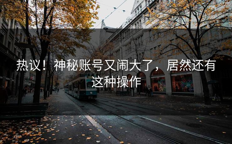 热议！神秘账号又闹大了，居然还有这种操作