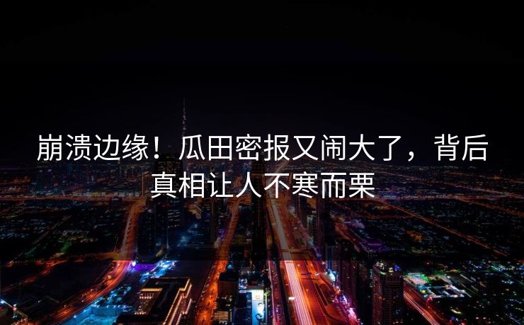 崩溃边缘！瓜田密报又闹大了，背后真相让人不寒而栗