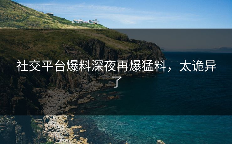 社交平台爆料深夜再爆猛料，太诡异了