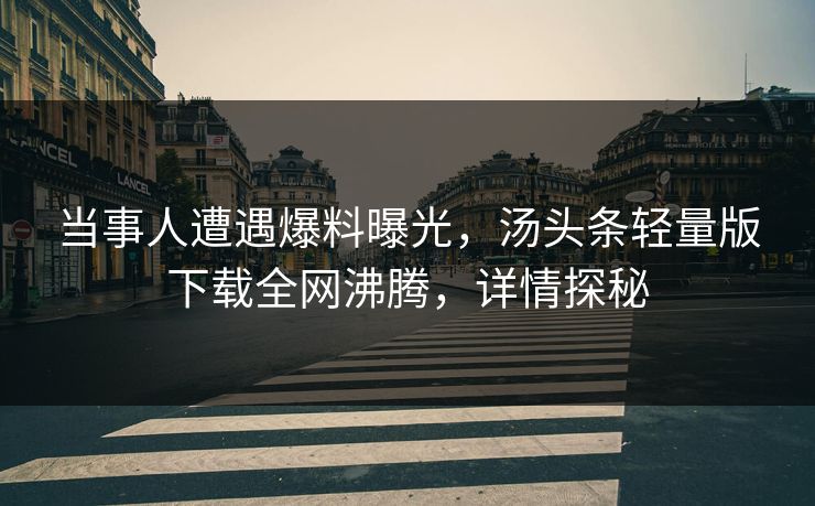 当事人遭遇爆料曝光，汤头条轻量版下载全网沸腾，详情探秘