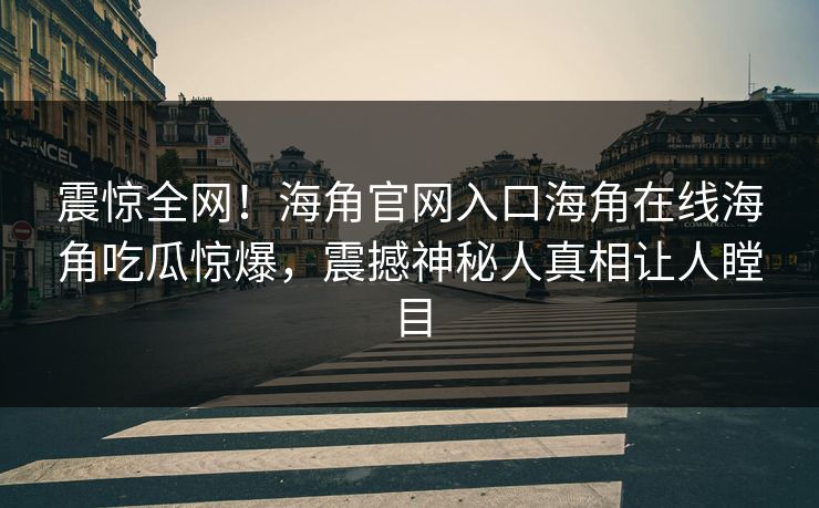 震惊全网！海角官网入口海角在线海角吃瓜惊爆，震撼神秘人真相让人瞠目