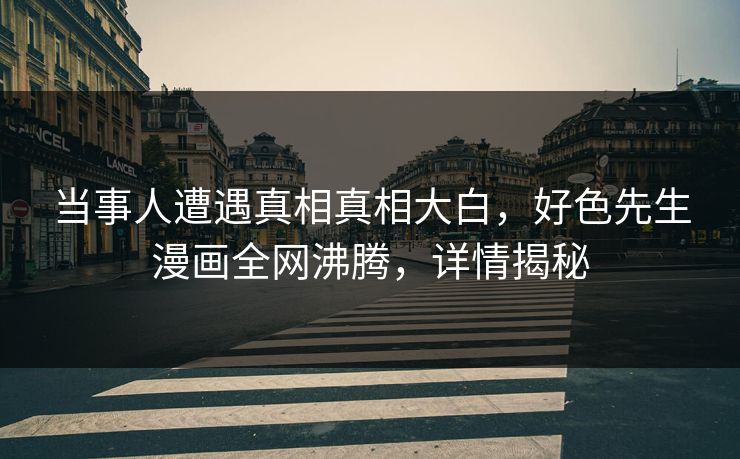 当事人遭遇真相真相大白，好色先生漫画全网沸腾，详情揭秘