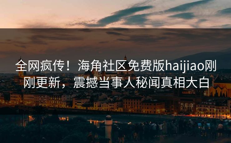 全网疯传！海角社区免费版haijiao刚刚更新，震撼当事人秘闻真相大白