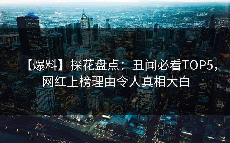 【爆料】探花盘点：丑闻必看TOP5，网红上榜理由令人真相大白