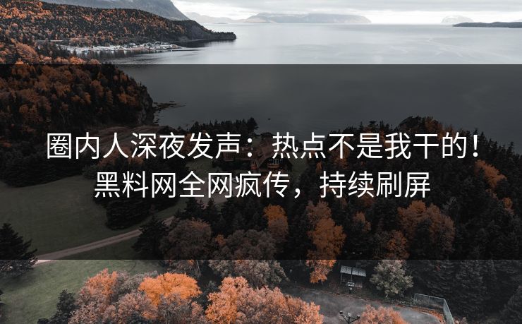 圈内人深夜发声：热点不是我干的！黑料网全网疯传，持续刷屏