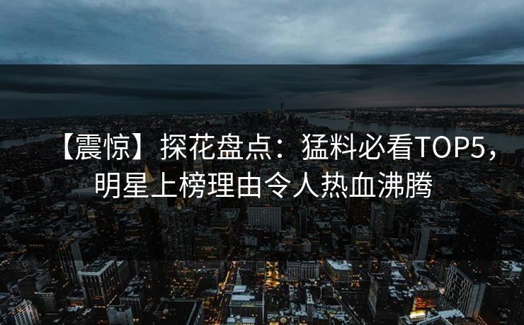 【震惊】探花盘点：猛料必看TOP5，明星上榜理由令人热血沸腾