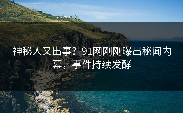 神秘人又出事？91网刚刚曝出秘闻内幕，事件持续发酵
