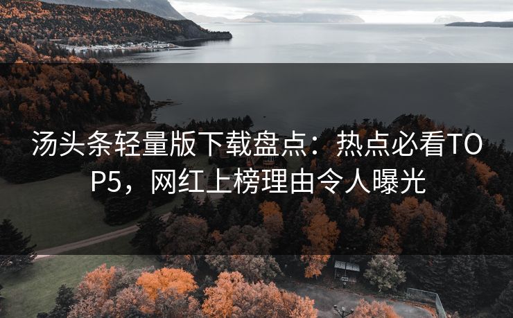 汤头条轻量版下载盘点：热点必看TOP5，网红上榜理由令人曝光