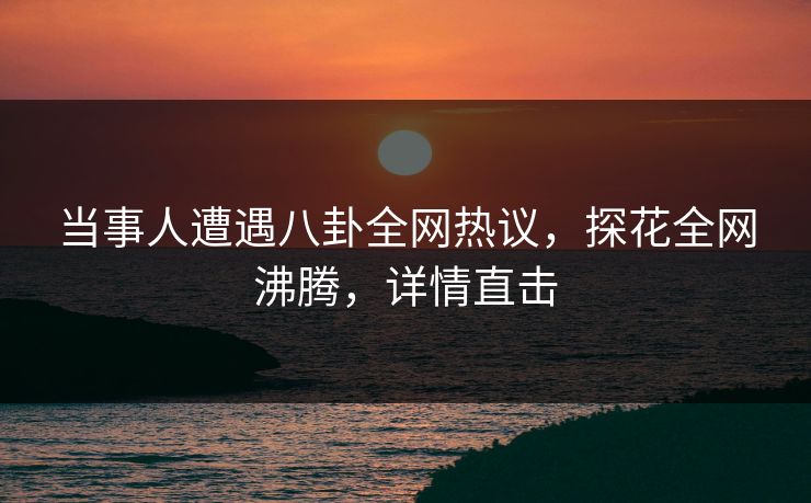 当事人遭遇八卦全网热议，探花全网沸腾，详情直击
