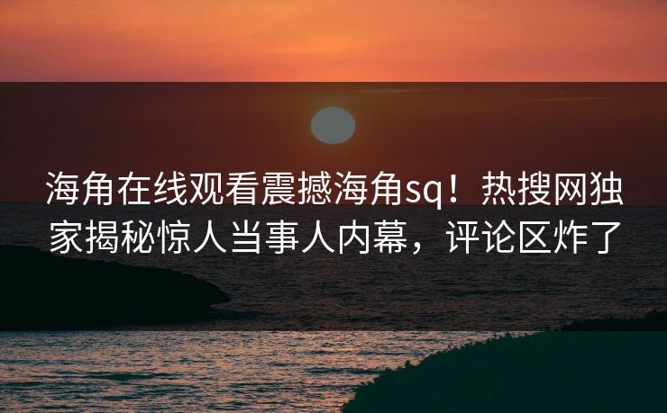 海角在线观看震撼海角sq！热搜网独家揭秘惊人当事人内幕，评论区炸了
