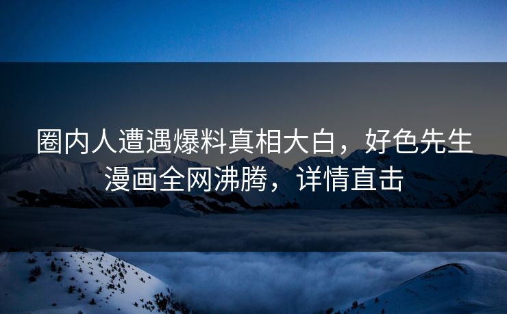 圈内人遭遇爆料真相大白，好色先生漫画全网沸腾，详情直击