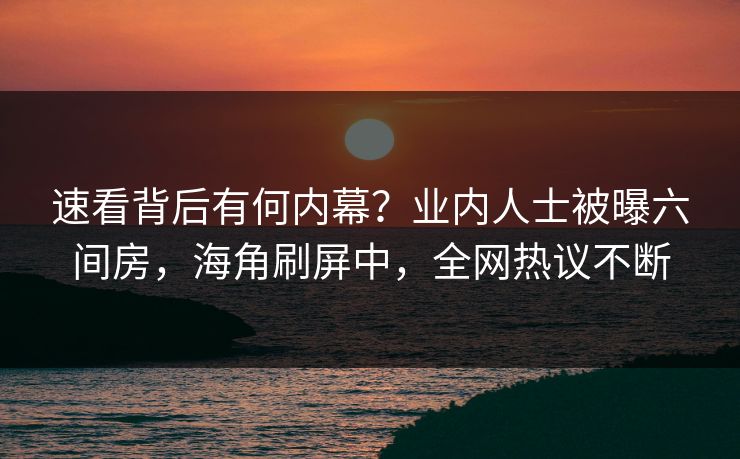 速看背后有何内幕？业内人士被曝六间房，海角刷屏中，全网热议不断