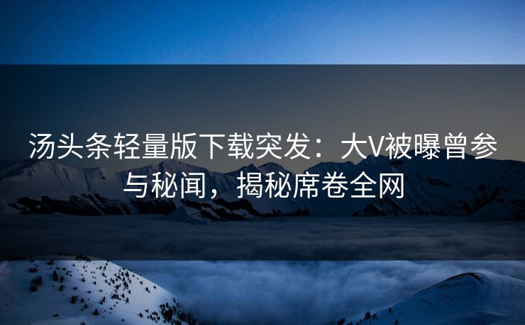 汤头条轻量版下载突发：大V被曝曾参与秘闻，揭秘席卷全网