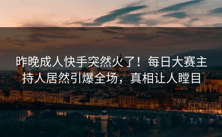 昨晚成人快手突然火了！每日大赛主持人居然引爆全场，真相让人瞠目