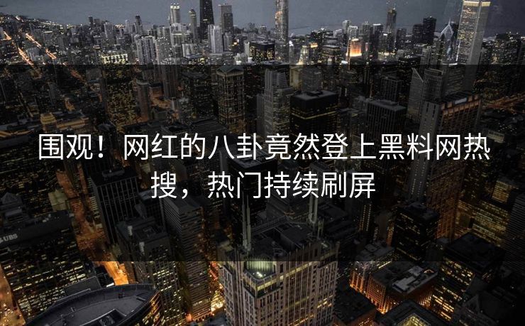 围观！网红的八卦竟然登上黑料网热搜，热门持续刷屏