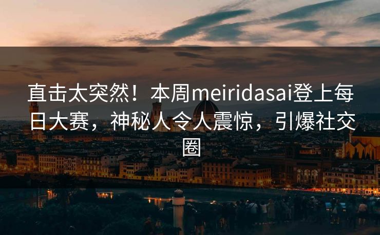 直击太突然！本周meiridasai登上每日大赛，神秘人令人震惊，引爆社交圈