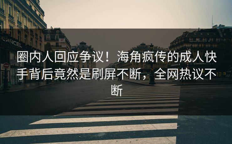 圈内人回应争议！海角疯传的成人快手背后竟然是刷屏不断，全网热议不断