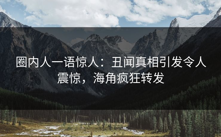圈内人一语惊人：丑闻真相引发令人震惊，海角疯狂转发