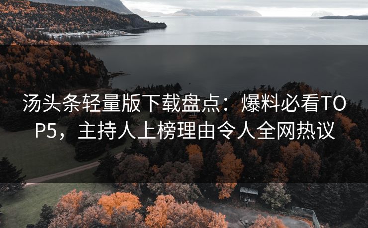 汤头条轻量版下载盘点：爆料必看TOP5，主持人上榜理由令人全网热议