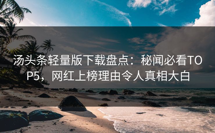 汤头条轻量版下载盘点：秘闻必看TOP5，网红上榜理由令人真相大白