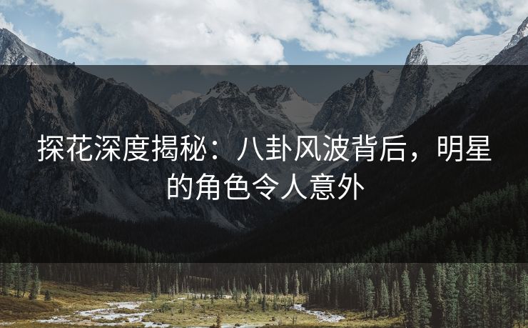 探花深度揭秘：八卦风波背后，明星的角色令人意外