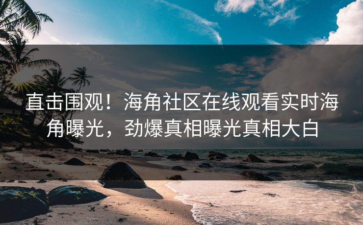 直击围观！海角社区在线观看实时海角曝光，劲爆真相曝光真相大白
