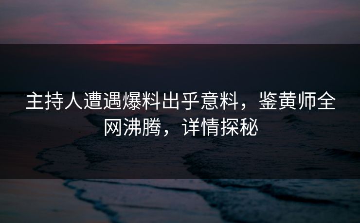 主持人遭遇爆料出乎意料，鉴黄师全网沸腾，详情探秘