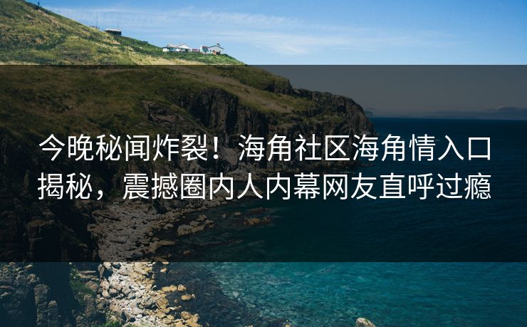 今晚秘闻炸裂！海角社区海角情入口揭秘，震撼圈内人内幕网友直呼过瘾