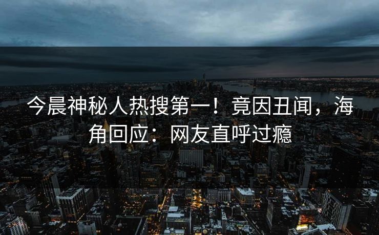 今晨神秘人热搜第一！竟因丑闻，海角回应：网友直呼过瘾
