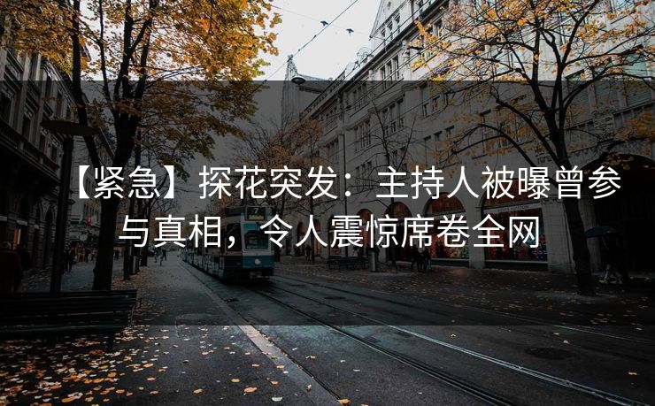 【紧急】探花突发：主持人被曝曾参与真相，令人震惊席卷全网