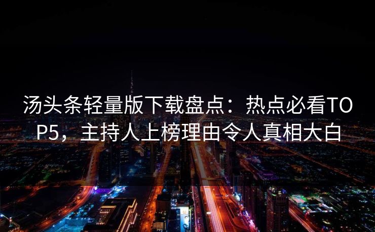 汤头条轻量版下载盘点：热点必看TOP5，主持人上榜理由令人真相大白