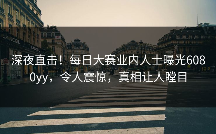 深夜直击！每日大赛业内人士曝光6080yy，令人震惊，真相让人瞠目
